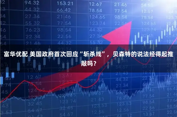 富华优配 美国政府首次回应“斩杀线”，贝森特的说法经得起推敲吗？