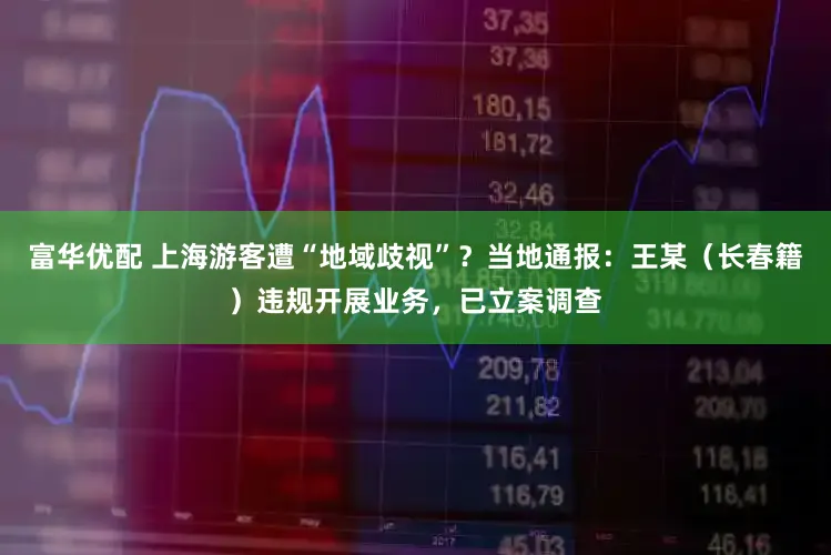 富华优配 上海游客遭“地域歧视”？当地通报：王某（长春籍）违规开展业务，已立案调查