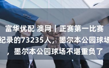 富华优配 澳网｜正赛第一比赛日就涌入创纪录的73235人，墨尔本公园球场不堪重负了