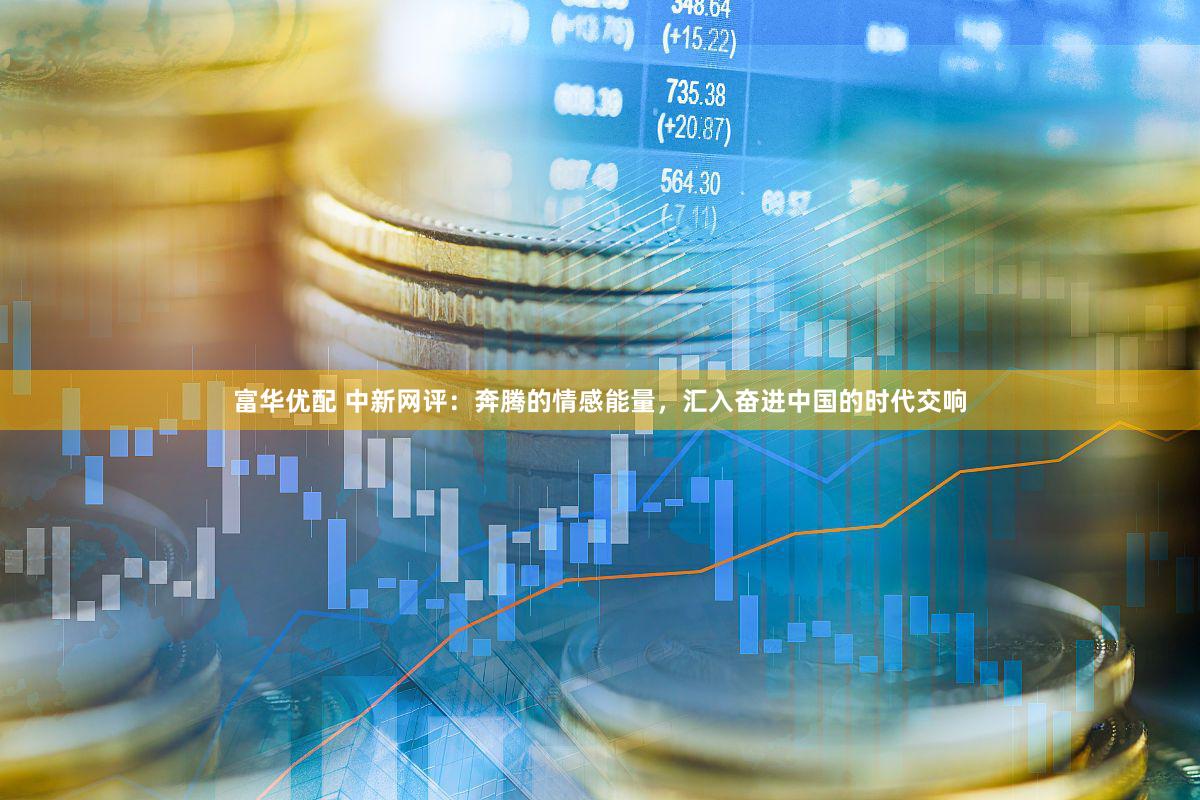 富华优配 中新网评：奔腾的情感能量，汇入奋进中国的时代交响