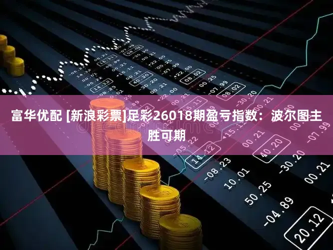 富华优配 [新浪彩票]足彩26018期盈亏指数：波尔图主胜可期