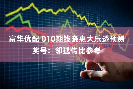 富华优配 010期钱晓惠大乐透预测奖号：邻孤传比参考