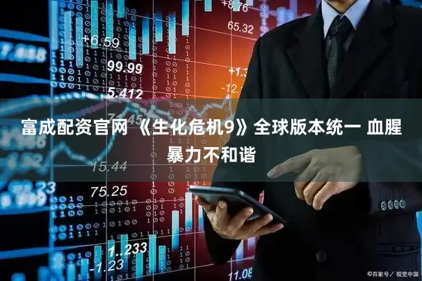 富成配资官网 《生化危机9》全球版本统一 血腥暴力不和谐