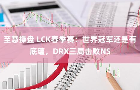 至慧操盘 LCK春季赛：世界冠军还是有底蕴，DRX三局击败NS
