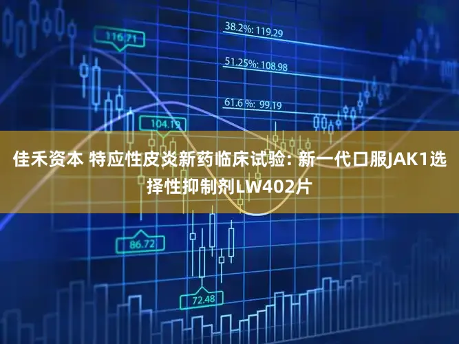 佳禾资本 特应性皮炎新药临床试验: 新一代口服JAK1选择性抑制剂LW402片