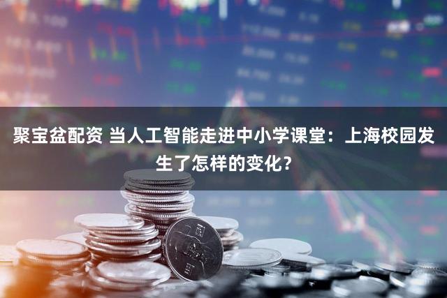 聚宝盆配资 当人工智能走进中小学课堂：上海校园发生了怎样的变化？