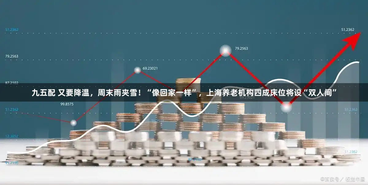 九五配 又要降温，周末雨夹雪！“像回家一样”，上海养老机构四成床位将设“双人间”