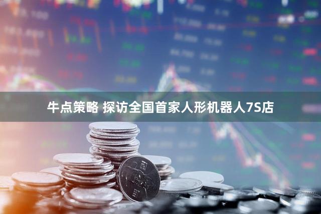 牛点策略 探访全国首家人形机器人7S店
