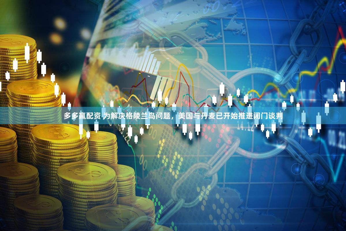 多多赢配资 为解决格陵兰岛问题，美国与丹麦已开始推进闭门谈判