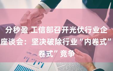 分秒盈 工信部召开光伏行业企业家座谈会：坚决破除行业“内卷式”竞争