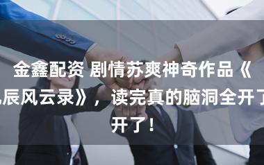 金鑫配资 剧情苏爽神奇作品《九辰风云录》，读完真的脑洞全开了！