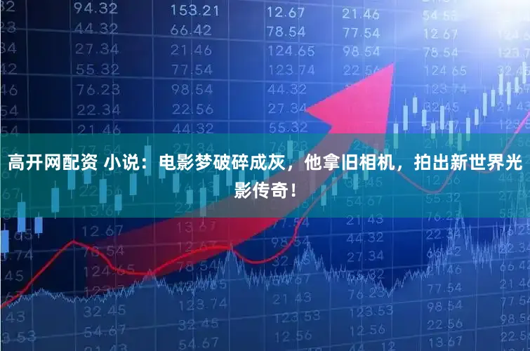 高开网配资 小说：电影梦破碎成灰，他拿旧相机，拍出新世界光影传奇！