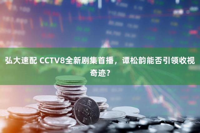 弘大速配 CCTV8全新剧集首播，谭松韵能否引领收视奇迹？