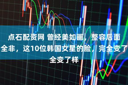 点石配资网 曾经美如画，整容后面目全非，这10位韩国女星的脸，完全变了样