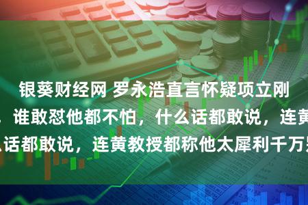 银葵财经网 罗永浩直言怀疑项立刚是智障笑死我了，谁敢怼他都不怕，什么话都敢说，连黄教授都称他太犀利千万别惹