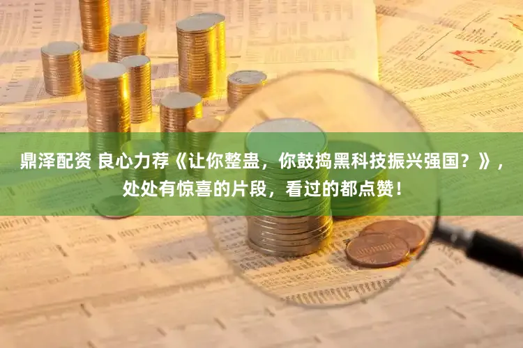 鼎泽配资 良心力荐《让你整蛊，你鼓捣黑科技振兴强国？》，处处有惊喜的片段，看过的都点赞！