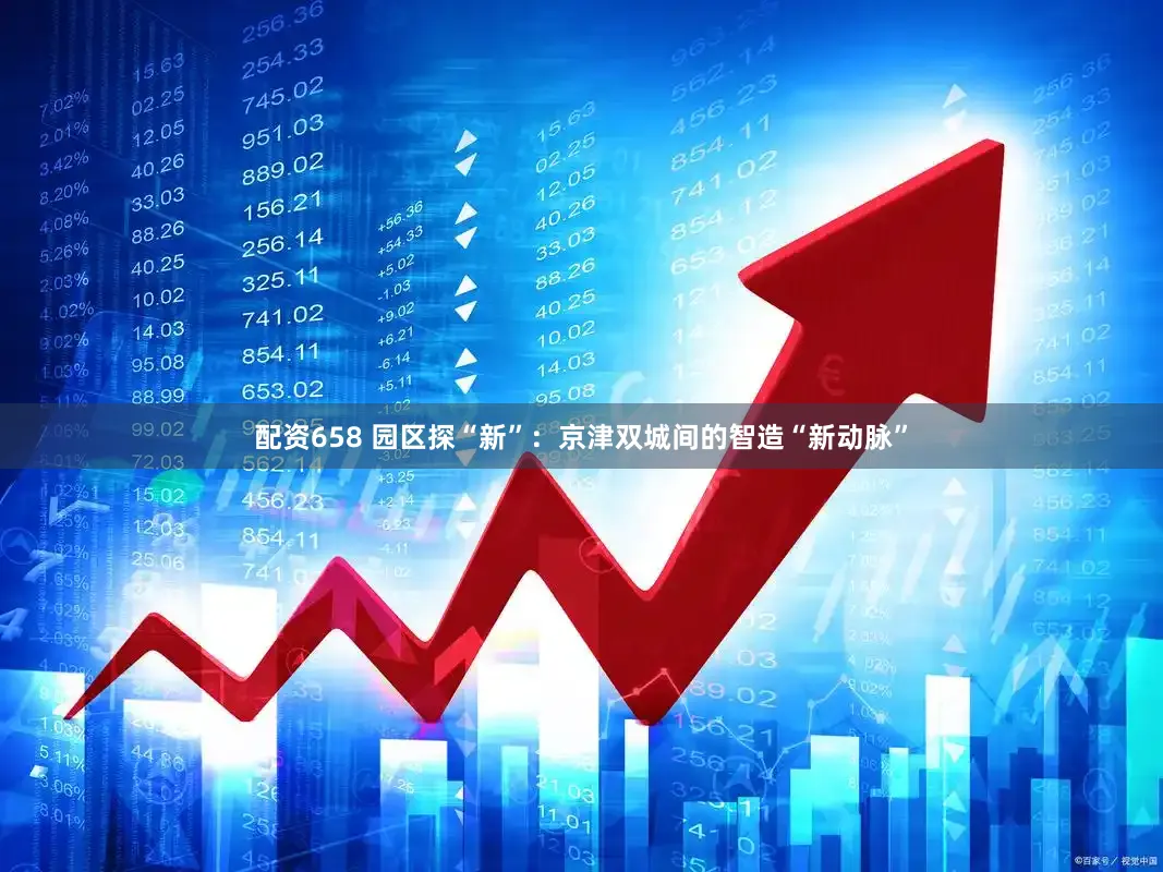 配资658 园区探“新”:京津双城间的智造“新动脉”
