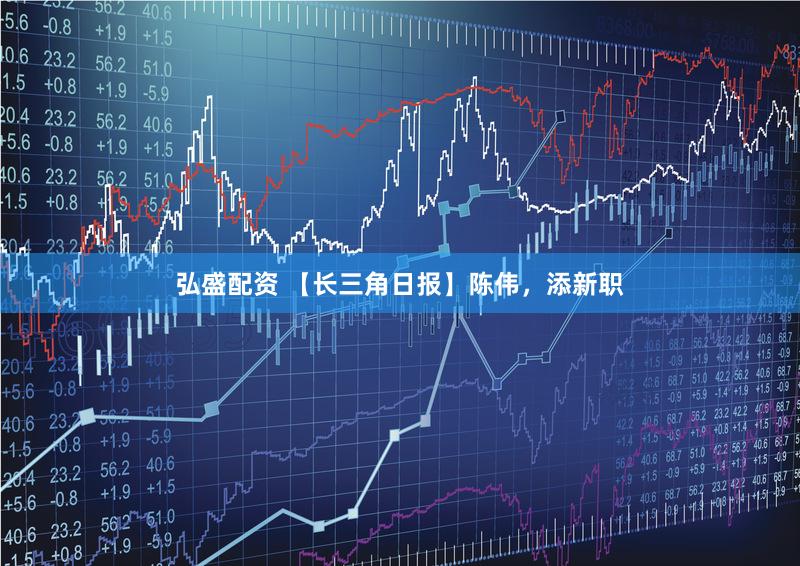 弘盛配资 【长三角日报】陈伟，添新职