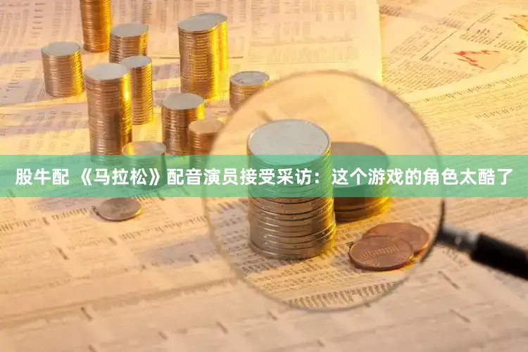 股牛配 《马拉松》配音演员接受采访：这个游戏的角色太酷了