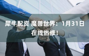 犀牛配资 魔兽世界：1月31日在线热修！