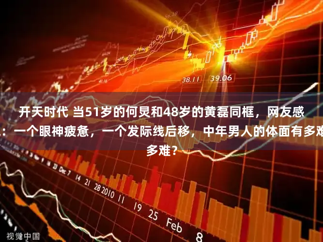 开天时代 当51岁的何炅和48岁的黄磊同框，网友感慨：一个眼神疲惫，一个发际线后移，中年男人的体面有多难？