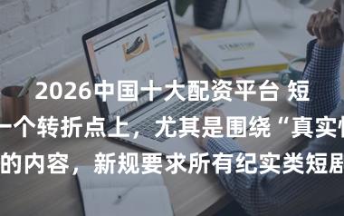 2026中国十大配资平台 短剧行业正处在一个转折点上，尤其是围绕“真实情侣”题材的内容，新规要求所有纪实类短剧必须明确标注“剧情演绎”