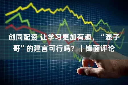创同配资 让学习更加有趣，“混子哥”的建言可行吗？｜锋面评论