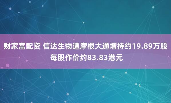 财家富配资 信达生物遭摩根大通增持约19.89万股 每股作价约83.83港元