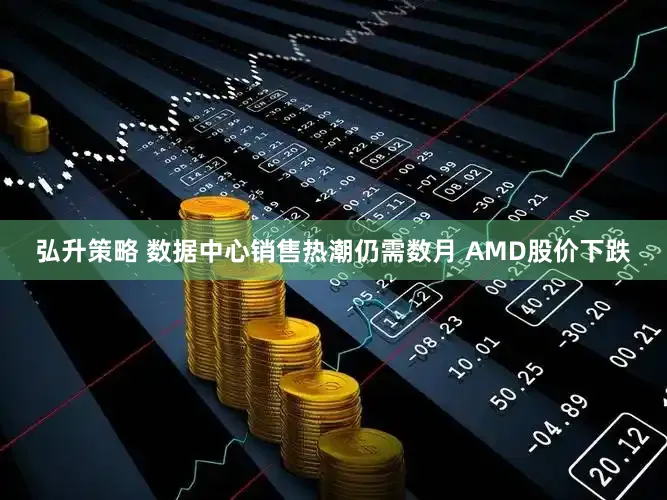 弘升策略 数据中心销售热潮仍需数月 AMD股价下跌