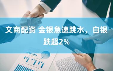 文商配资 金银急速跳水，白银跌超2%
