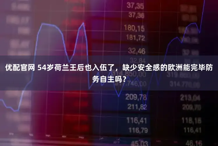 优配官网 54岁荷兰王后也入伍了，缺少安全感的欧洲能完毕防务自主吗？