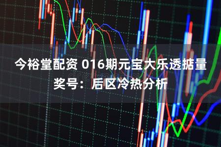今裕堂配资 016期元宝大乐透掂量奖号：后区冷热分析