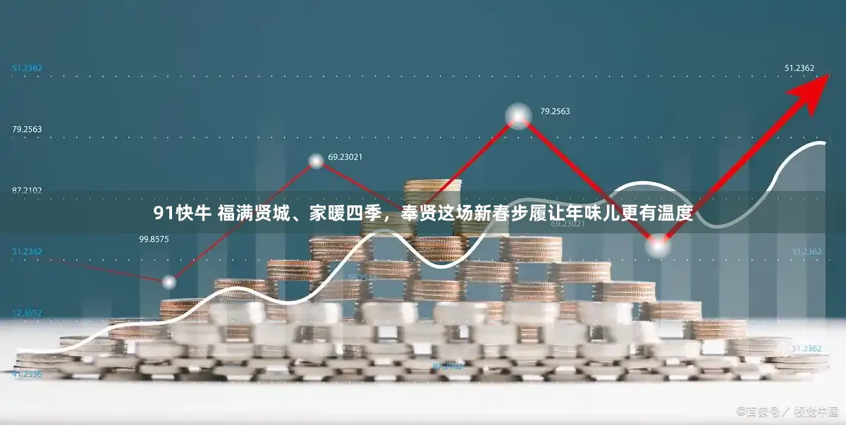 91快牛 福满贤城、家暖四季，奉贤这场新春步履让年味儿更有温度