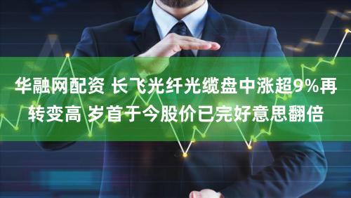 华融网配资 长飞光纤光缆盘中涨超9%再转变高 岁首于今股价已完好意思翻倍