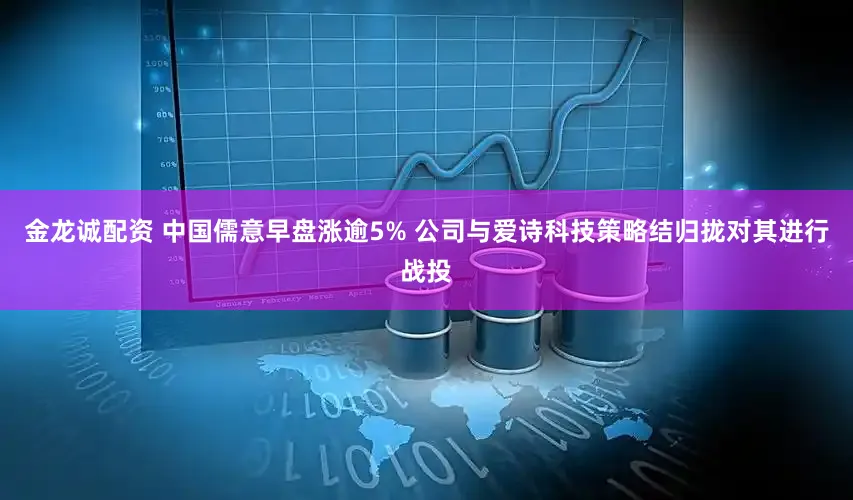 金龙诚配资 中国儒意早盘涨逾5% 公司与爱诗科技策略结归拢对其进行战投