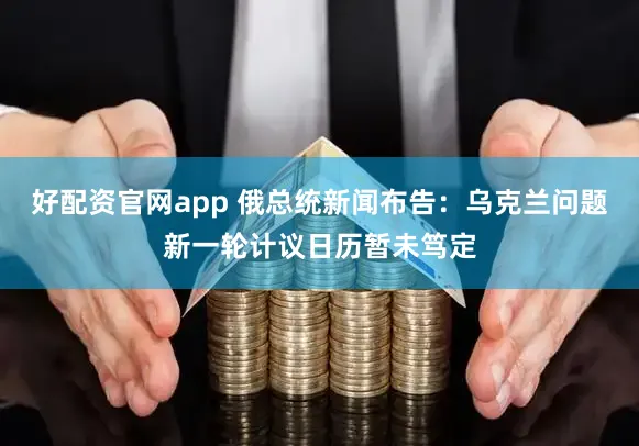 好配资官网app 俄总统新闻布告:乌克兰问题新一轮计议日历暂未笃定