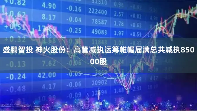 盛鹏智投 神火股份：高管减执运筹帷幄届满总共减执85000股