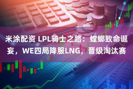 米涂配资 LPL骑士之路：螳螂致命诞妄，WE四局降服LNG，晋级淘汰赛