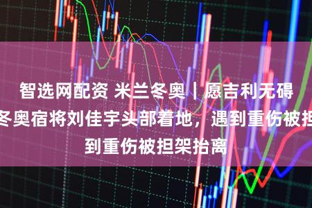 智选网配资 米兰冬奥｜愿吉利无碍！五届冬奥宿将刘佳宇头部着地，遇到重伤被担架抬离