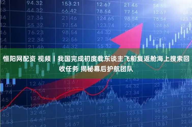恒阳网配资 视频丨我国完成初度载东谈主飞船复返舱海上搜索回收任务 揭秘幕后护航团队