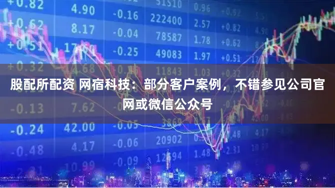 股配所配资 网宿科技:部分客户案例,不错参见公司官网或微信公众号