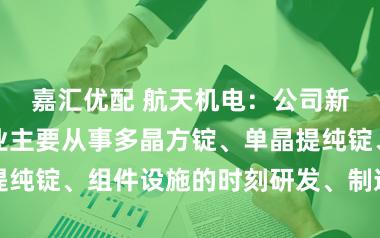 嘉汇优配 航天机电：公司新动力光伏产业主要从事多晶方锭、单晶提纯锭、组件设施的时刻研发、制造以及销售
