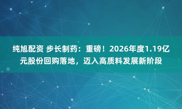 纯旭配资 步长制药：重磅！2026年度1.19亿元股份回购落地，迈入高质料发展新阶段