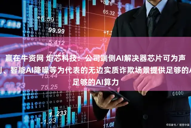 赢在牛资网 炬芯科技：公司端侧AI解决器芯片可为声纹识别、智能AI降噪等为代表的无边实质诈欺场景提供足够的AI算力