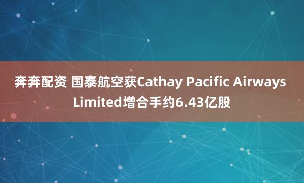 奔奔配资 国泰航空获Cathay Pacific Airways Limited增合手约6.43亿股