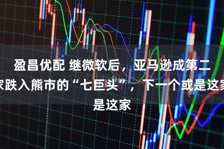 盈昌优配 继微软后，亚马逊成第二家跌入熊市的“七巨头”，下一个或是这家