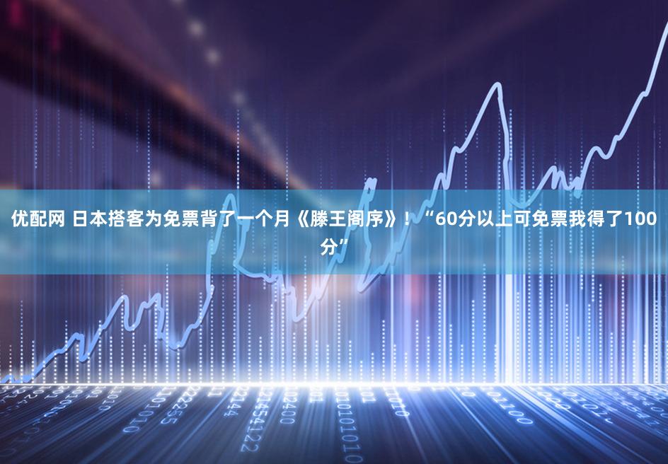 优配网 日本搭客为免票背了一个月《滕王阁序》！“60分以上可免票我得了100分”