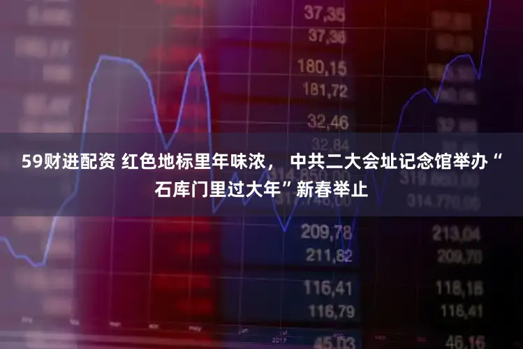 59财进配资 红色地标里年味浓， 中共二大会址记念馆举办“石库门里过大年”新春举止