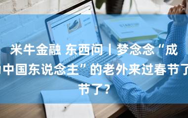 米牛金融 东西问丨梦念念“成为中国东说念主”的老外来过春节了？