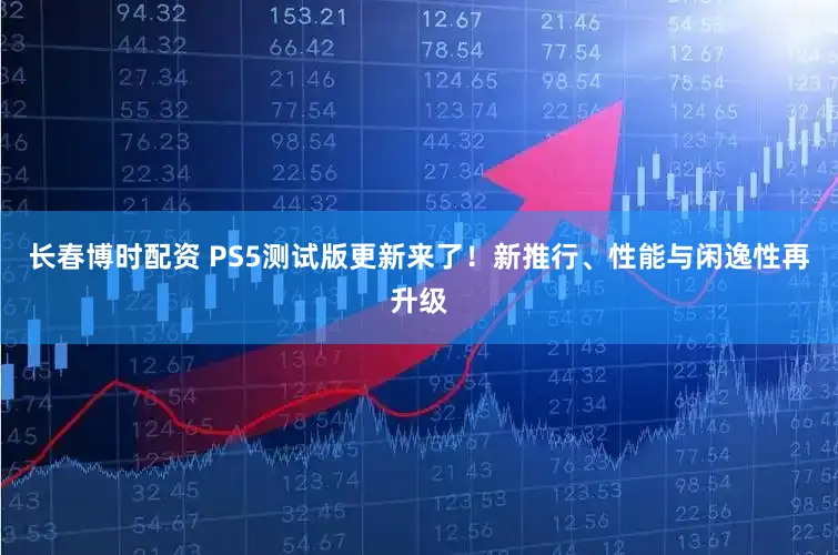 长春博时配资 PS5测试版更新来了！新推行、性能与闲逸性再升级
